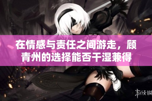 在情感与责任之间游走，顾青州的选择能否干湿兼得