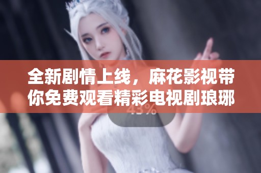 全新剧情上线，麻花影视带你免费观看精彩电视剧琅琊榜3