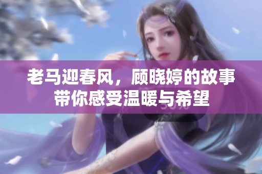老马迎春风，顾晓婷的故事带你感受温暖与希望