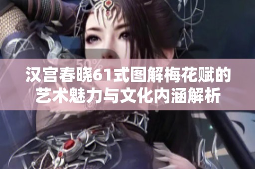 汉宫春晓61式图解梅花赋的艺术魅力与文化内涵解析