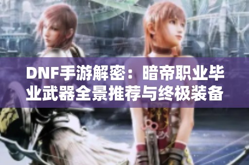 DNF手游解密：暗帝职业毕业武器全景推荐与终极装备解析