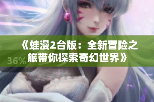 《蛙漫2台版：全新冒险之旅带你探索奇幻世界》