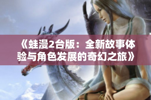 《蛙漫2台版：全新故事体验与角色发展的奇幻之旅》