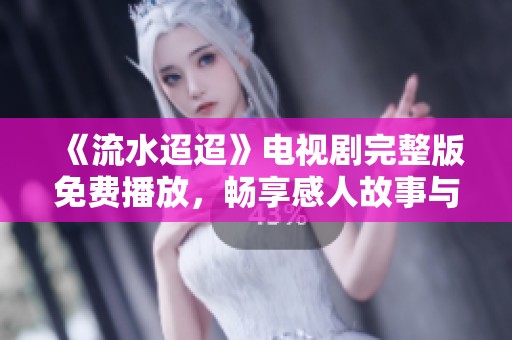 《流水迢迢》电视剧完整版免费播放，畅享感人故事与精彩剧情