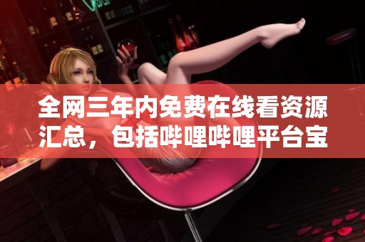 全网三年内免费在线看资源汇总，包括哔哩哔哩平台宝典