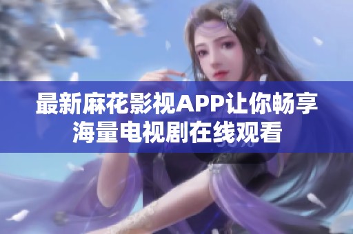 最新麻花影视APP让你畅享海量电视剧在线观看