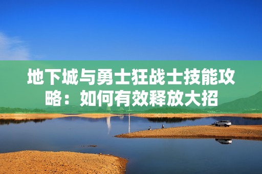 地下城与勇士狂战士技能攻略：如何有效释放大招