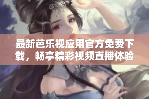 最新芭乐视应用官方免费下载，畅享精彩视频直播体验