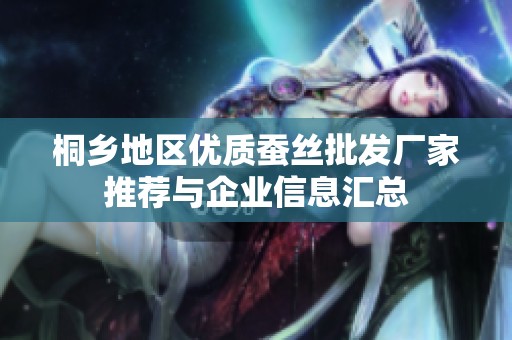桐乡地区优质蚕丝批发厂家推荐与企业信息汇总