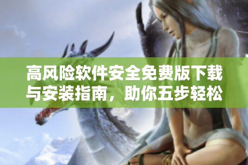 高风险软件安全免费版下载与安装指南，助你五步轻松完成