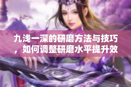九浅一深的研磨方法与技巧，如何调整研磨水平提升效果
