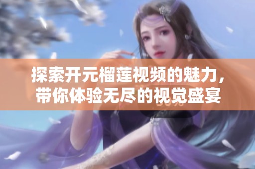 探索开元榴莲视频的魅力，带你体验无尽的视觉盛宴