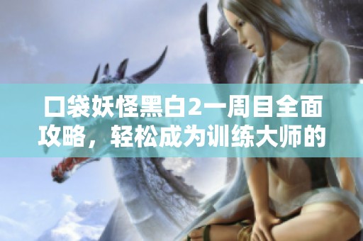 口袋妖怪黑白2一周目全面攻略，轻松成为训练大师的秘笈！