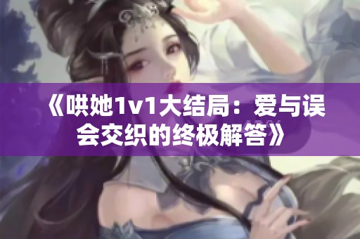 《哄她1v1大结局：爱与误会交织的终极解答》