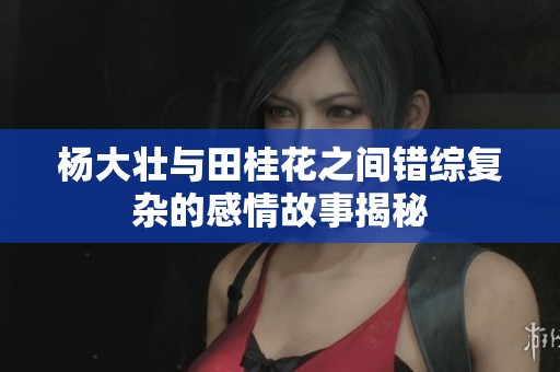 杨大壮与田桂花之间错综复杂的感情故事揭秘