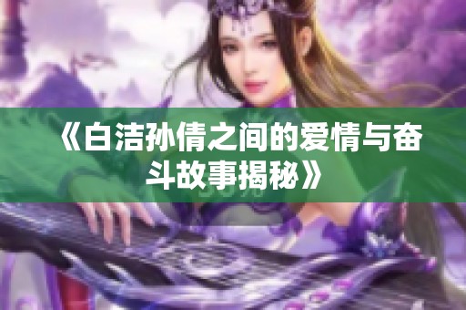 《白洁孙倩之间的爱情与奋斗故事揭秘》