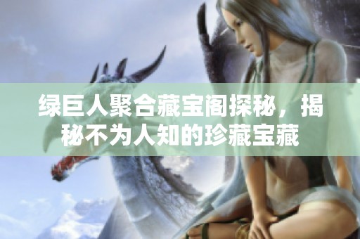 绿巨人聚合藏宝阁探秘，揭秘不为人知的珍藏宝藏