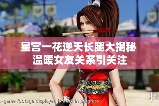 星宫一花逆天长腿大揭秘 温暖女友关系引关注
