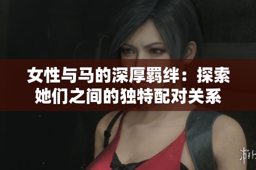 女性与马的深厚羁绊：探索她们之间的独特配对关系