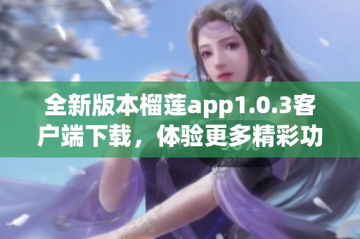 全新版本榴莲app1.0.3客户端下载，体验更多精彩功能！