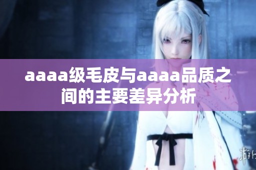 aaaa级毛皮与aaaa品质之间的主要差异分析