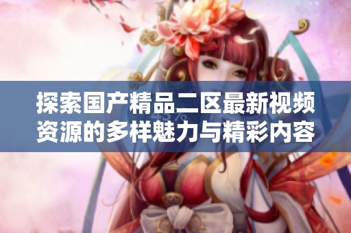 探索国产精品二区最新视频资源的多样魅力与精彩内容