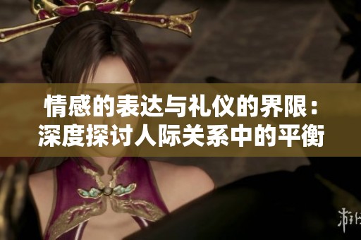 情感的表达与礼仪的界限：深度探讨人际关系中的平衡