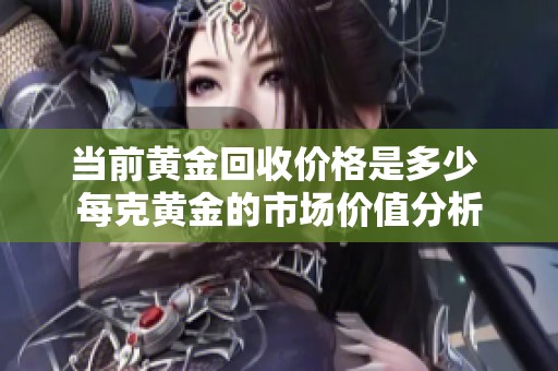 当前黄金回收价格是多少 每克黄金的市场价值分析