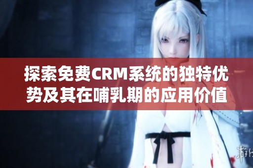 探索免费CRM系统的独特优势及其在哺乳期的应用价值