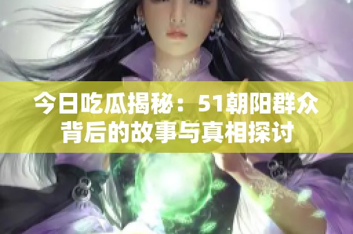 今日吃瓜揭秘：51朝阳群众背后的故事与真相探讨