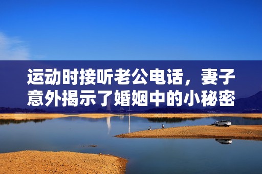 运动时接听老公电话，妻子意外揭示了婚姻中的小秘密