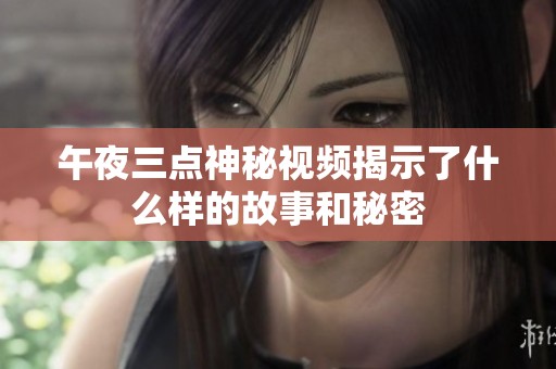 午夜三点神秘视频揭示了什么样的故事和秘密
