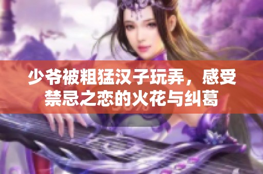 少爷被粗猛汉子玩弄，感受禁忌之恋的火花与纠葛