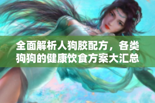 全面解析人狗胶配方，各类狗狗的健康饮食方案大汇总
