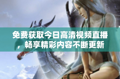 免费获取今日高清视频直播，畅享精彩内容不断更新