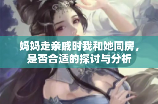 妈妈走亲戚时我和她同房，是否合适的探讨与分析