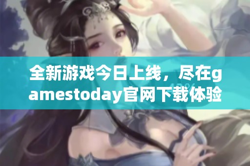 全新游戏今日上线，尽在gamestoday官网下载体验精彩内容