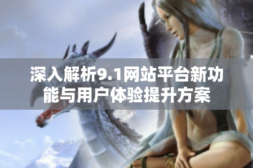 深入解析9.1网站平台新功能与用户体验提升方案