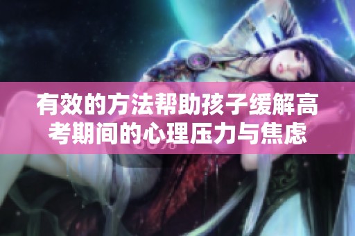 有效的方法帮助孩子缓解高考期间的心理压力与焦虑