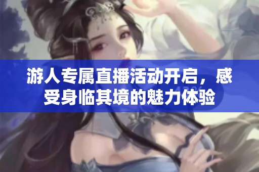 游人专属直播活动开启，感受身临其境的魅力体验