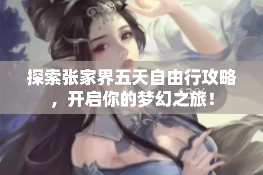 探索张家界五天自由行攻略，开启你的梦幻之旅！