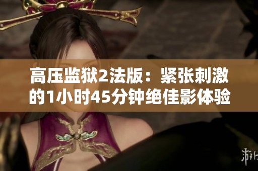 高压监狱2法版：紧张刺激的1小时45分钟绝佳影体验