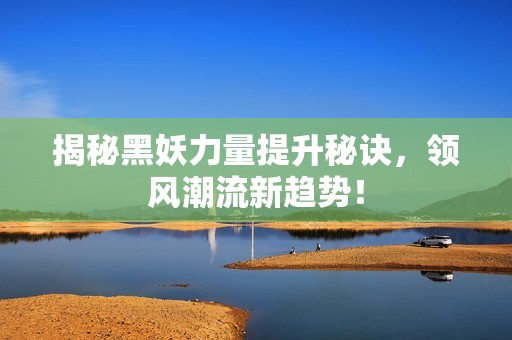 揭秘黑妖力量提升秘诀，领风潮流新趋势！
