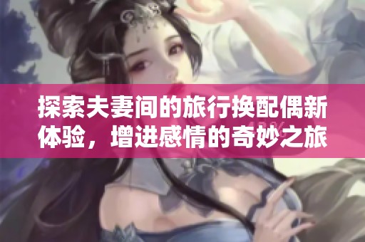 探索夫妻间的旅行换配偶新体验，增进感情的奇妙之旅