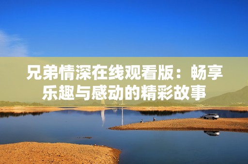 兄弟情深在线观看版：畅享乐趣与感动的精彩故事