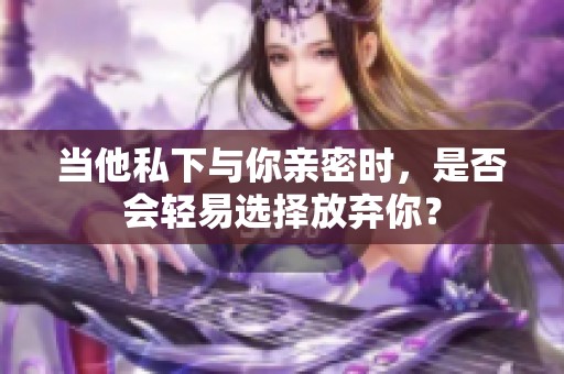 当他私下与你亲密时，是否会轻易选择放弃你？