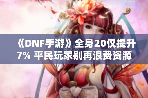 《DNF手游》全身20仅提升7% 平民玩家别再浪费资源了！