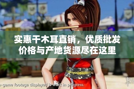 实惠干木耳直销，优质批发价格与产地货源尽在这里