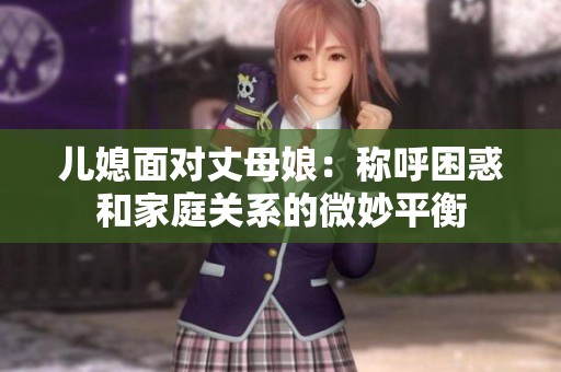 儿媳面对丈母娘：称呼困惑和家庭关系的微妙平衡
