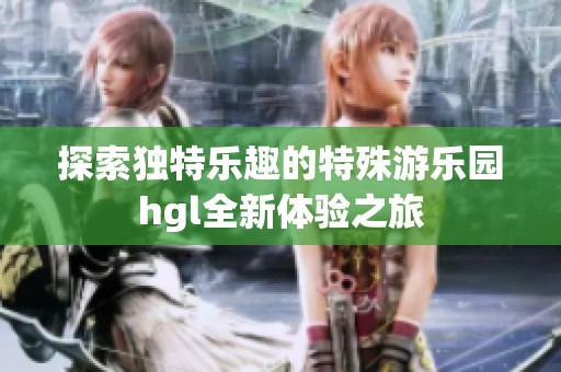 探索独特乐趣的特殊游乐园hgl全新体验之旅